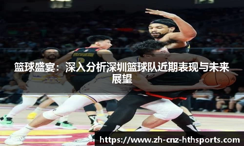 篮球盛宴：深入分析深圳篮球队近期表现与未来展望