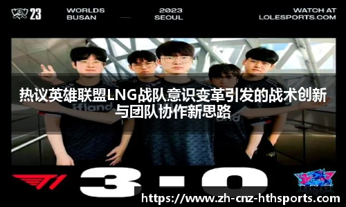 热议英雄联盟LNG战队意识变革引发的战术创新与团队协作新思路